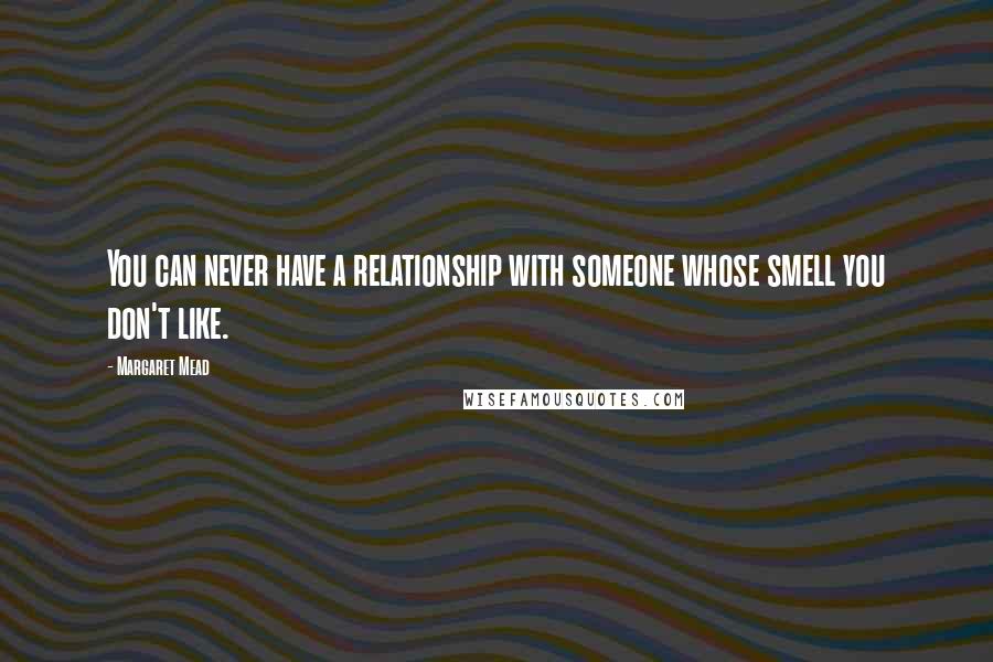 Margaret Mead Quotes: You can never have a relationship with someone whose smell you don't like.