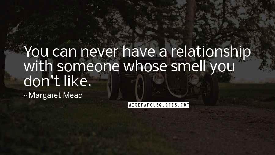 Margaret Mead Quotes: You can never have a relationship with someone whose smell you don't like.