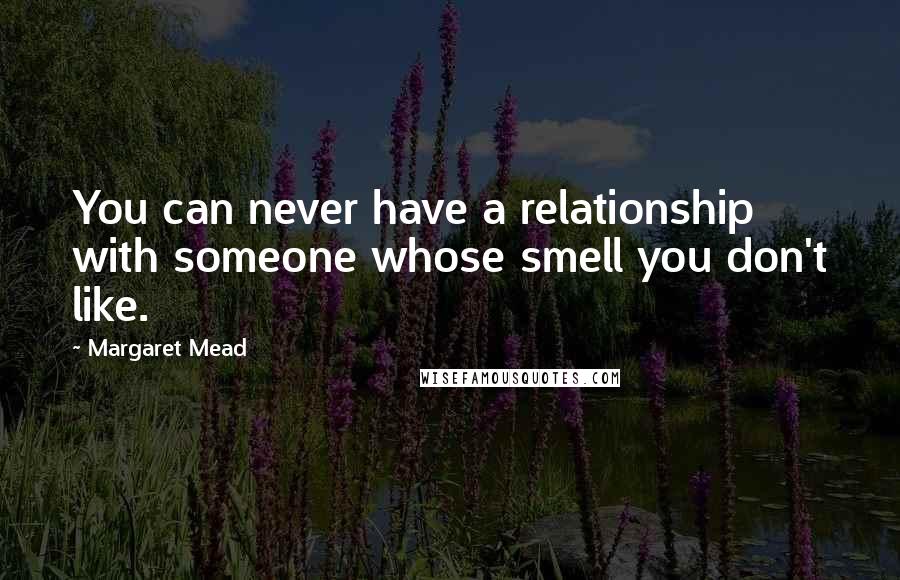 Margaret Mead Quotes: You can never have a relationship with someone whose smell you don't like.