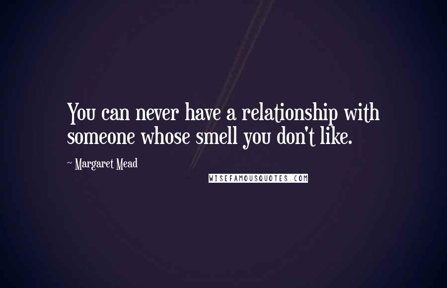 Margaret Mead Quotes: You can never have a relationship with someone whose smell you don't like.