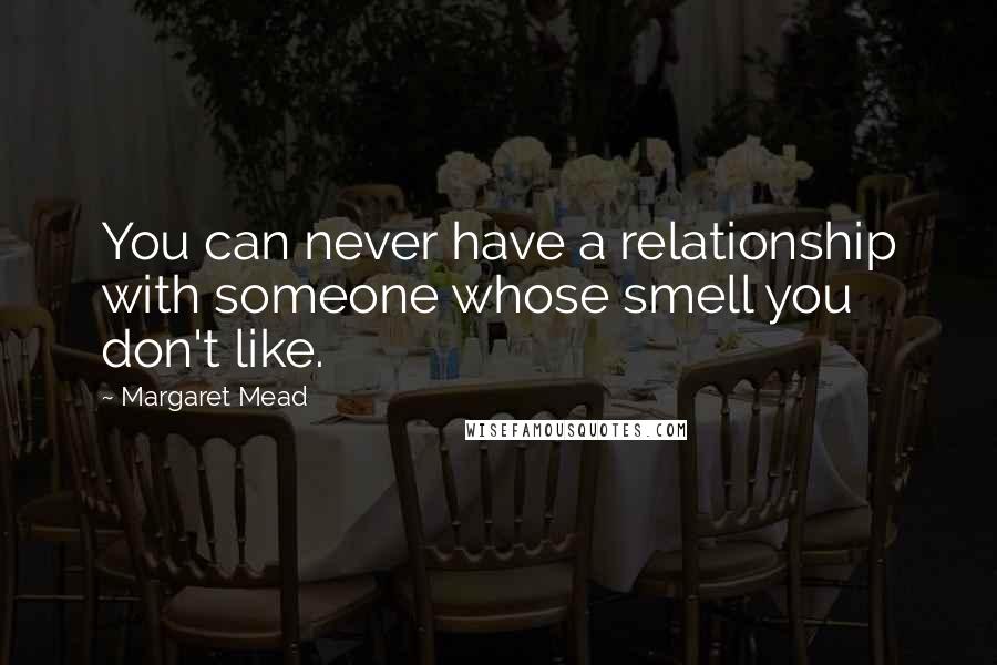 Margaret Mead Quotes: You can never have a relationship with someone whose smell you don't like.