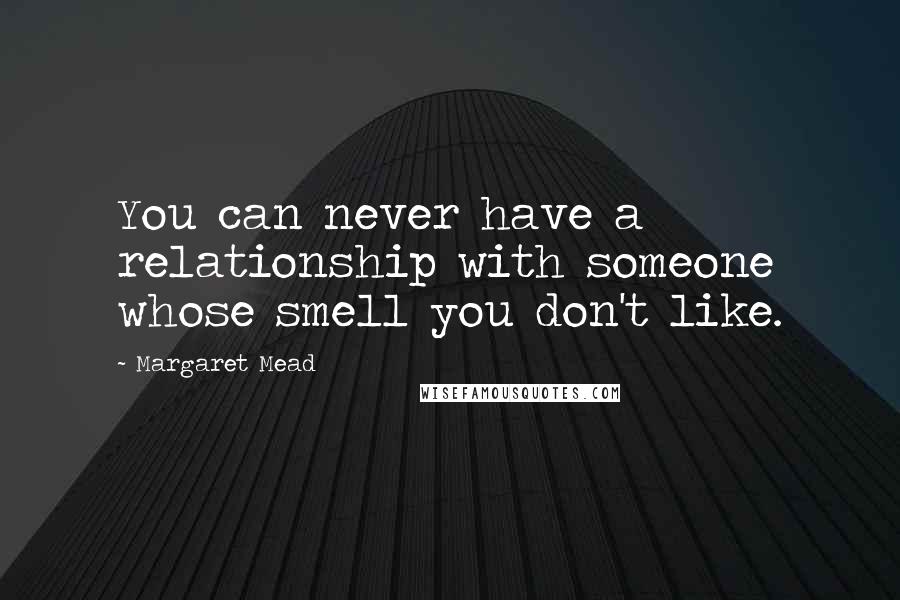 Margaret Mead Quotes: You can never have a relationship with someone whose smell you don't like.