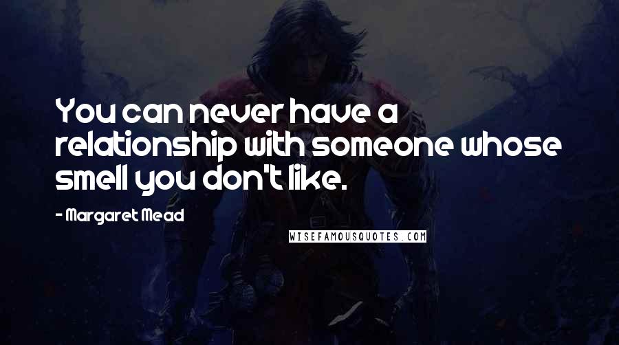 Margaret Mead Quotes: You can never have a relationship with someone whose smell you don't like.