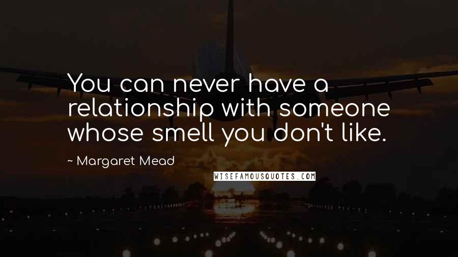 Margaret Mead Quotes: You can never have a relationship with someone whose smell you don't like.