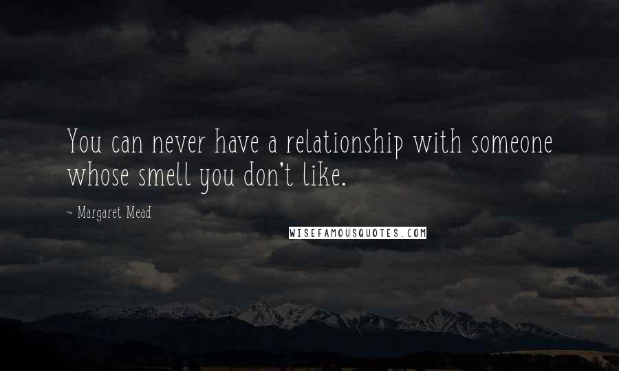 Margaret Mead Quotes: You can never have a relationship with someone whose smell you don't like.