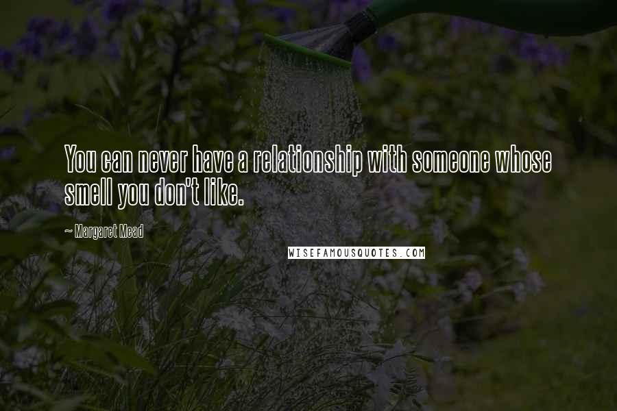 Margaret Mead Quotes: You can never have a relationship with someone whose smell you don't like.