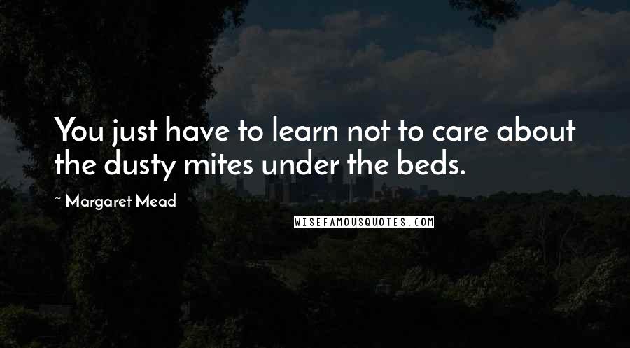 Margaret Mead Quotes: You just have to learn not to care about the dusty mites under the beds.