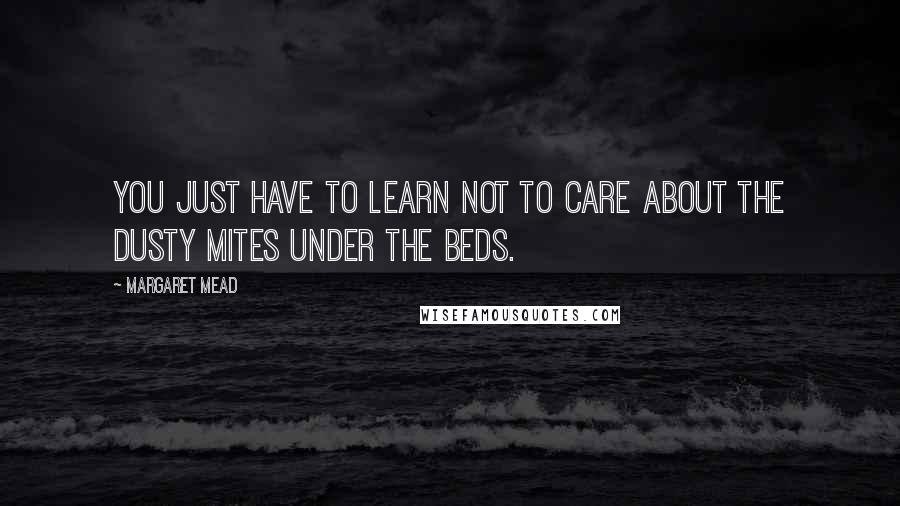 Margaret Mead Quotes: You just have to learn not to care about the dusty mites under the beds.