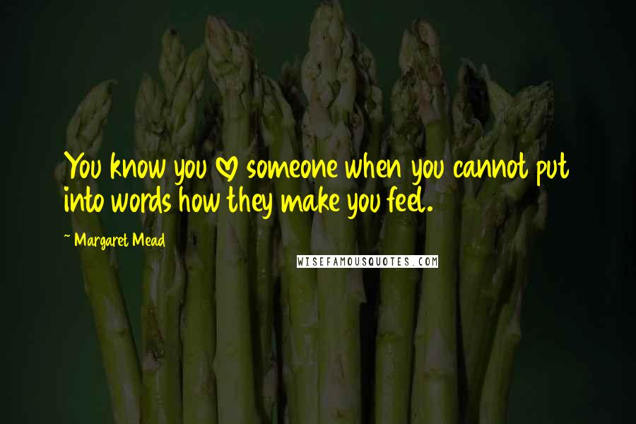 Margaret Mead Quotes: You know you love someone when you cannot put into words how they make you feel.