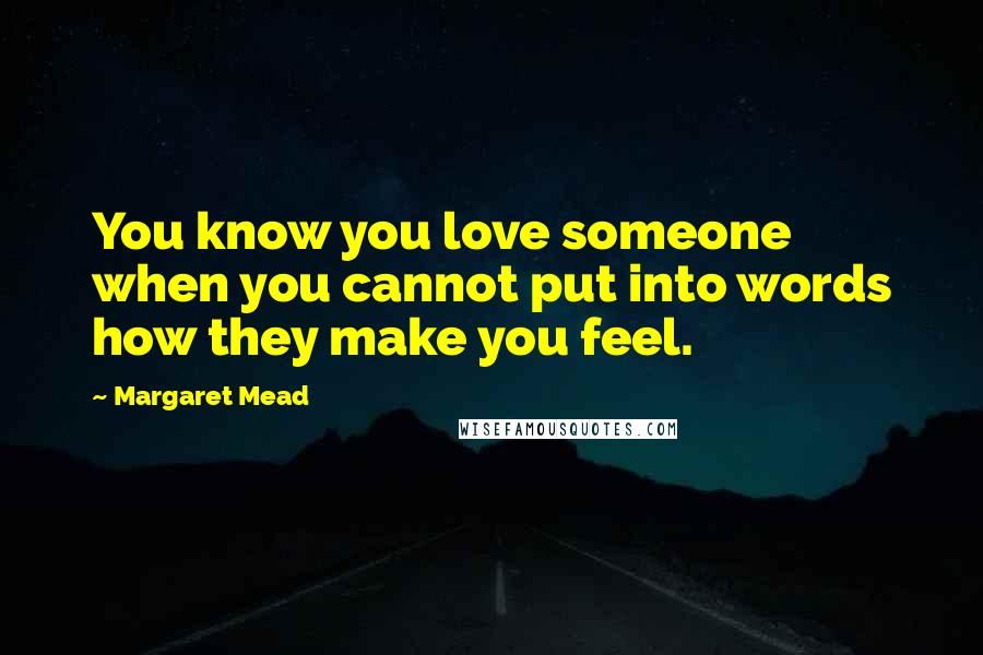 Margaret Mead Quotes: You know you love someone when you cannot put into words how they make you feel.
