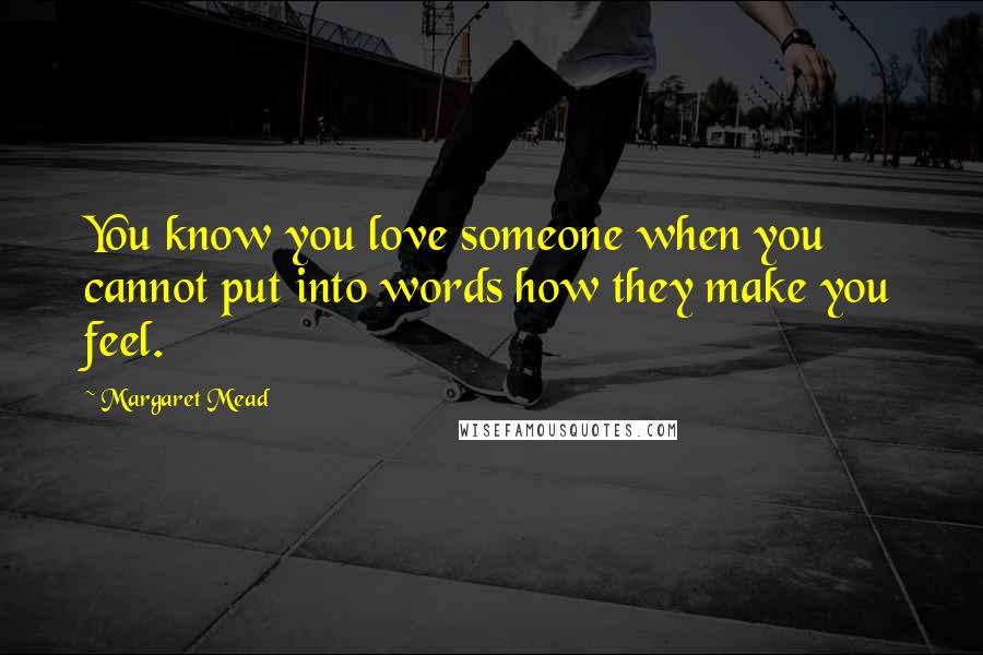 Margaret Mead Quotes: You know you love someone when you cannot put into words how they make you feel.