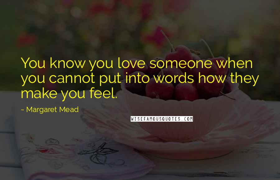 Margaret Mead Quotes: You know you love someone when you cannot put into words how they make you feel.