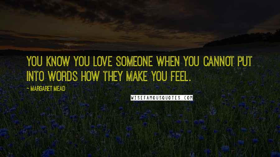 Margaret Mead Quotes: You know you love someone when you cannot put into words how they make you feel.