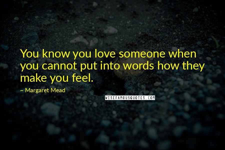 Margaret Mead Quotes: You know you love someone when you cannot put into words how they make you feel.