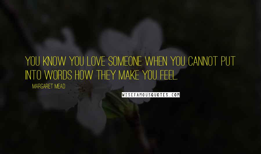 Margaret Mead Quotes: You know you love someone when you cannot put into words how they make you feel.