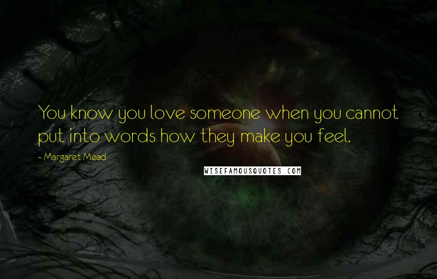 Margaret Mead Quotes: You know you love someone when you cannot put into words how they make you feel.