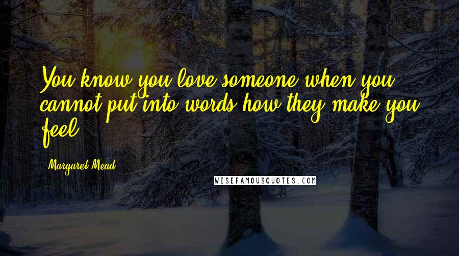 Margaret Mead Quotes: You know you love someone when you cannot put into words how they make you feel.