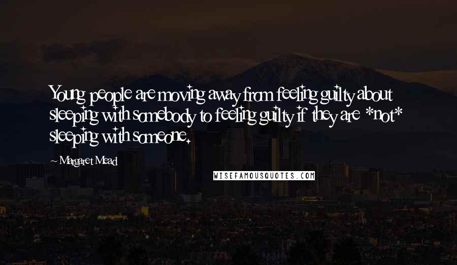 Margaret Mead Quotes: Young people are moving away from feeling guilty about sleeping with somebody to feeling guilty if they are *not* sleeping with someone.