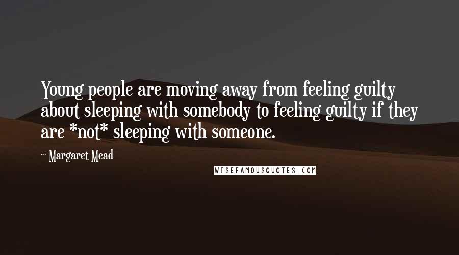 Margaret Mead Quotes: Young people are moving away from feeling guilty about sleeping with somebody to feeling guilty if they are *not* sleeping with someone.