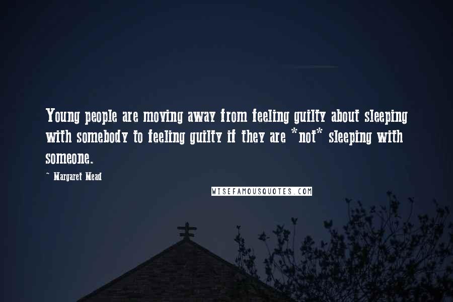 Margaret Mead Quotes: Young people are moving away from feeling guilty about sleeping with somebody to feeling guilty if they are *not* sleeping with someone.