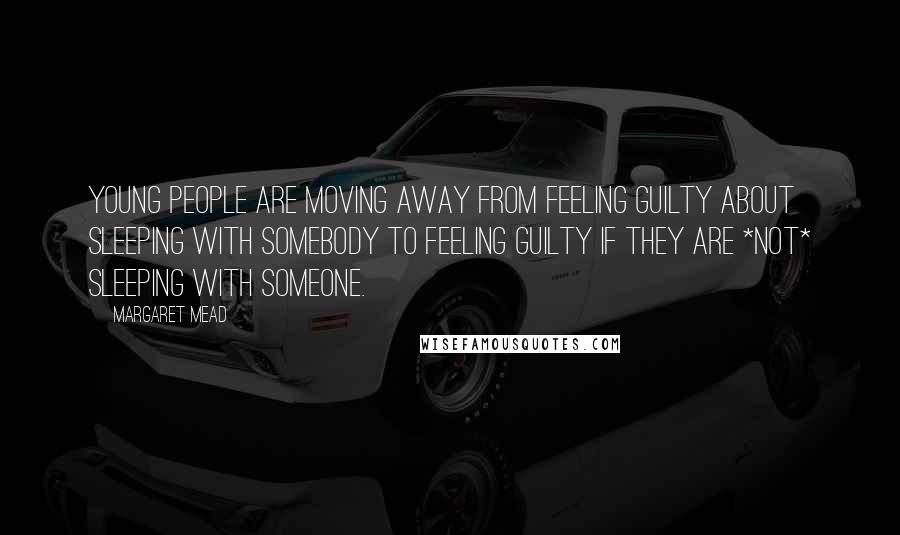 Margaret Mead Quotes: Young people are moving away from feeling guilty about sleeping with somebody to feeling guilty if they are *not* sleeping with someone.