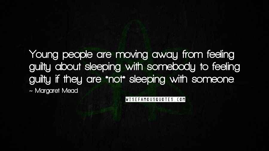 Margaret Mead Quotes: Young people are moving away from feeling guilty about sleeping with somebody to feeling guilty if they are *not* sleeping with someone.