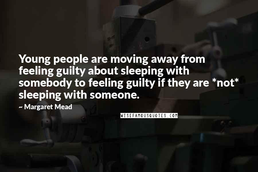 Margaret Mead Quotes: Young people are moving away from feeling guilty about sleeping with somebody to feeling guilty if they are *not* sleeping with someone.