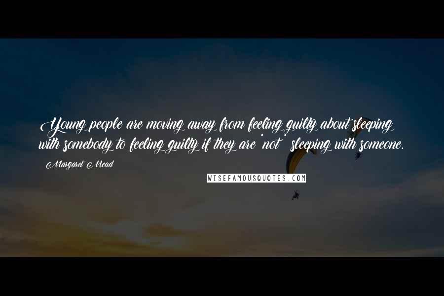 Margaret Mead Quotes: Young people are moving away from feeling guilty about sleeping with somebody to feeling guilty if they are *not* sleeping with someone.