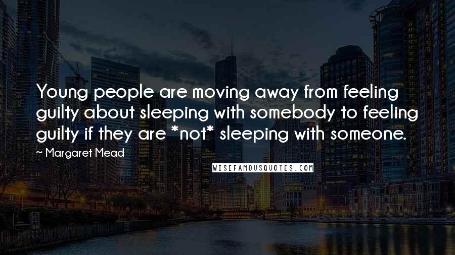 Margaret Mead Quotes: Young people are moving away from feeling guilty about sleeping with somebody to feeling guilty if they are *not* sleeping with someone.