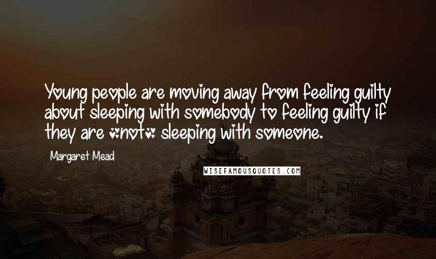 Margaret Mead Quotes: Young people are moving away from feeling guilty about sleeping with somebody to feeling guilty if they are *not* sleeping with someone.