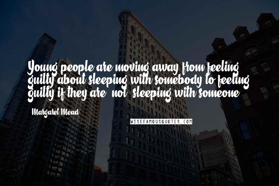 Margaret Mead Quotes: Young people are moving away from feeling guilty about sleeping with somebody to feeling guilty if they are *not* sleeping with someone.