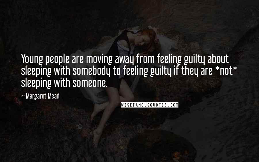 Margaret Mead Quotes: Young people are moving away from feeling guilty about sleeping with somebody to feeling guilty if they are *not* sleeping with someone.