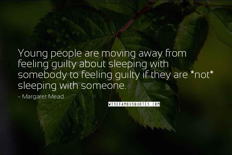 Margaret Mead Quotes: Young people are moving away from feeling guilty about sleeping with somebody to feeling guilty if they are *not* sleeping with someone.