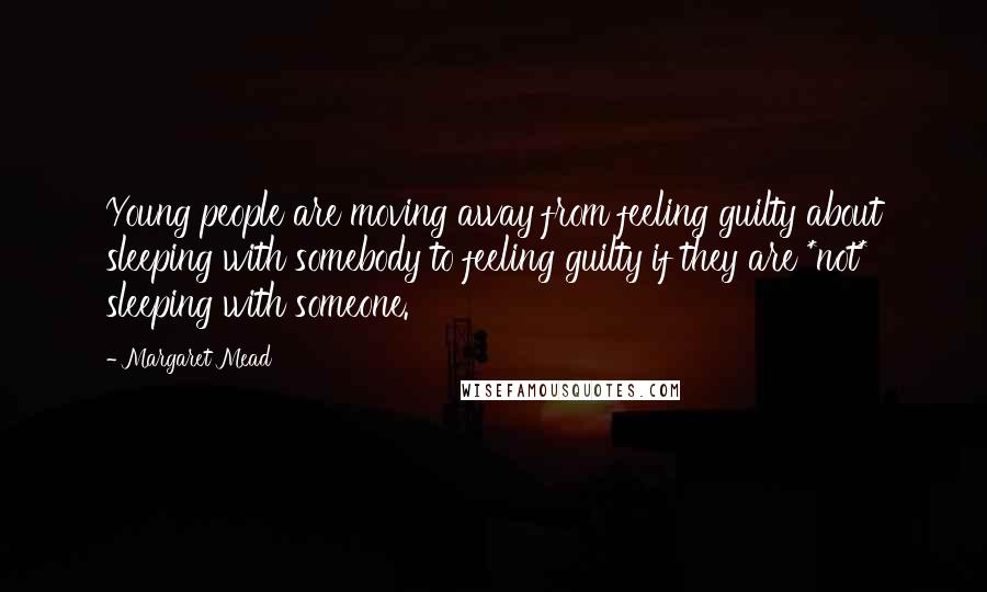 Margaret Mead Quotes: Young people are moving away from feeling guilty about sleeping with somebody to feeling guilty if they are *not* sleeping with someone.