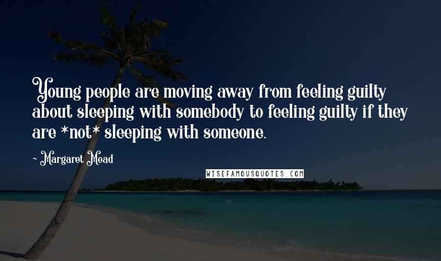 Margaret Mead Quotes: Young people are moving away from feeling guilty about sleeping with somebody to feeling guilty if they are *not* sleeping with someone.