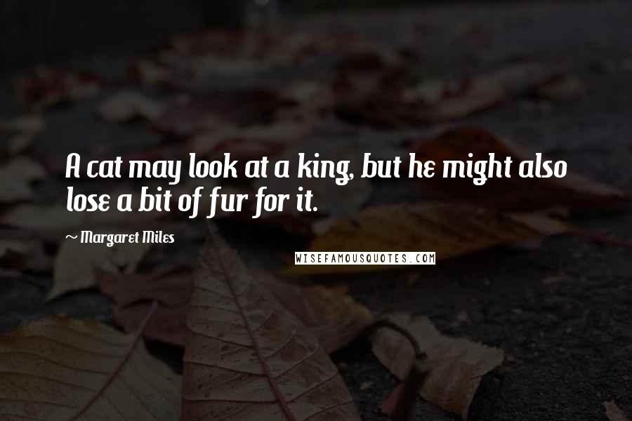 Margaret Miles Quotes: A cat may look at a king, but he might also lose a bit of fur for it.