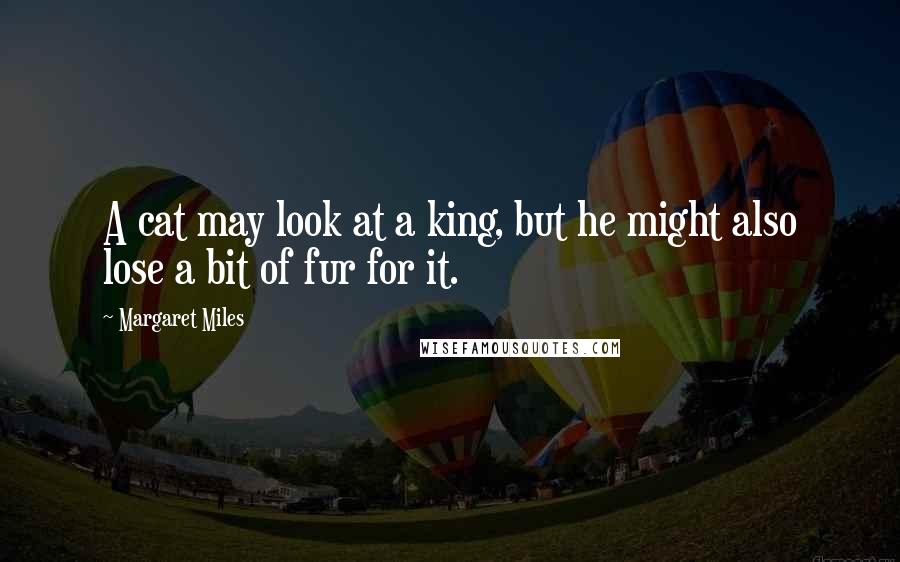 Margaret Miles Quotes: A cat may look at a king, but he might also lose a bit of fur for it.