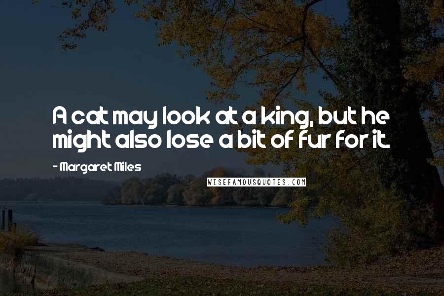 Margaret Miles Quotes: A cat may look at a king, but he might also lose a bit of fur for it.