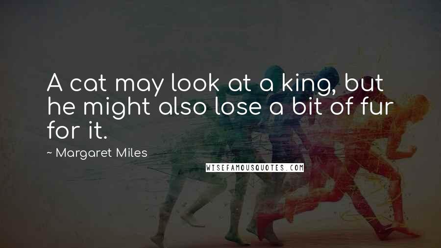 Margaret Miles Quotes: A cat may look at a king, but he might also lose a bit of fur for it.