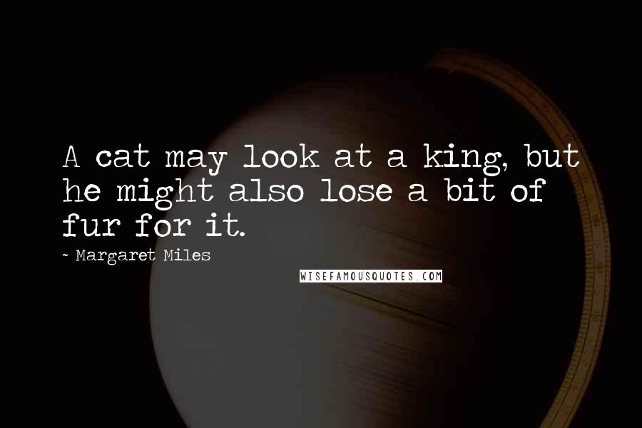 Margaret Miles Quotes: A cat may look at a king, but he might also lose a bit of fur for it.