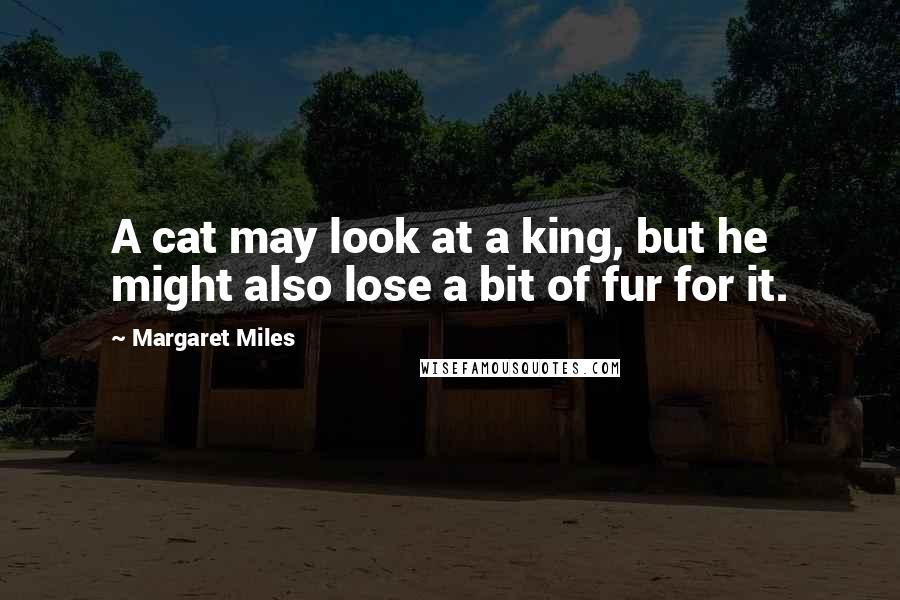 Margaret Miles Quotes: A cat may look at a king, but he might also lose a bit of fur for it.