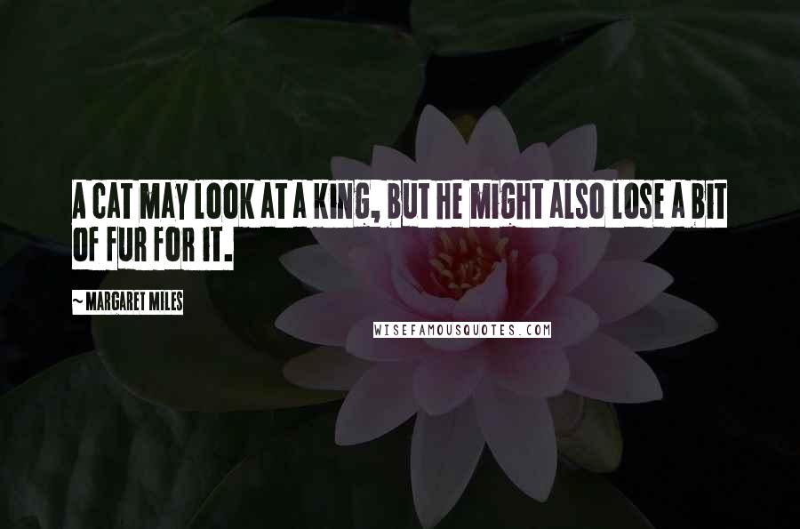 Margaret Miles Quotes: A cat may look at a king, but he might also lose a bit of fur for it.