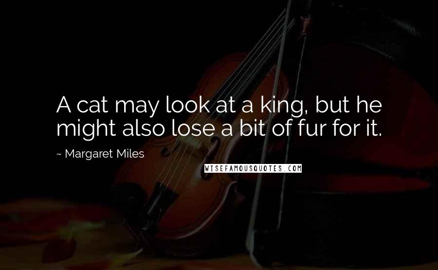 Margaret Miles Quotes: A cat may look at a king, but he might also lose a bit of fur for it.