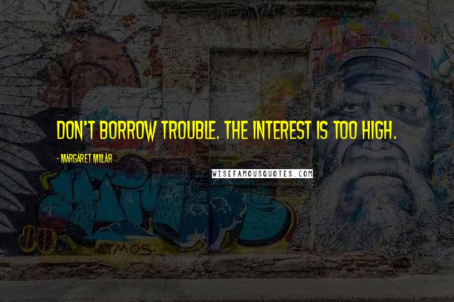 Margaret Millar Quotes: Don't borrow trouble. The interest is too high.