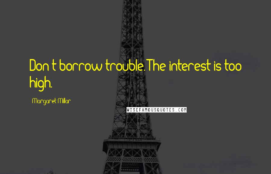 Margaret Millar Quotes: Don't borrow trouble. The interest is too high.