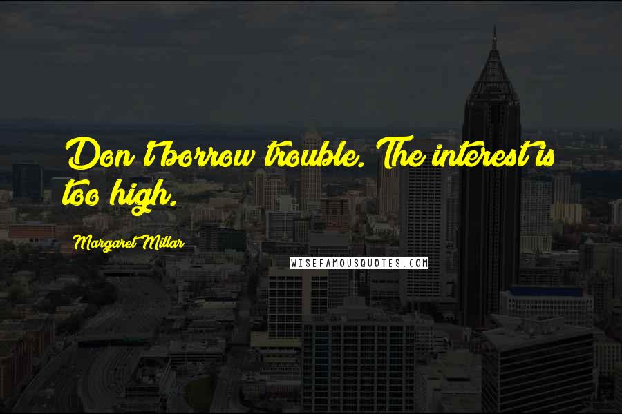 Margaret Millar Quotes: Don't borrow trouble. The interest is too high.