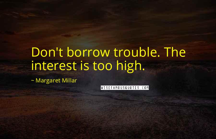 Margaret Millar Quotes: Don't borrow trouble. The interest is too high.