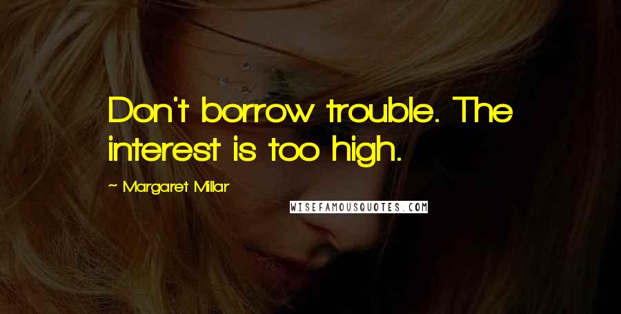 Margaret Millar Quotes: Don't borrow trouble. The interest is too high.