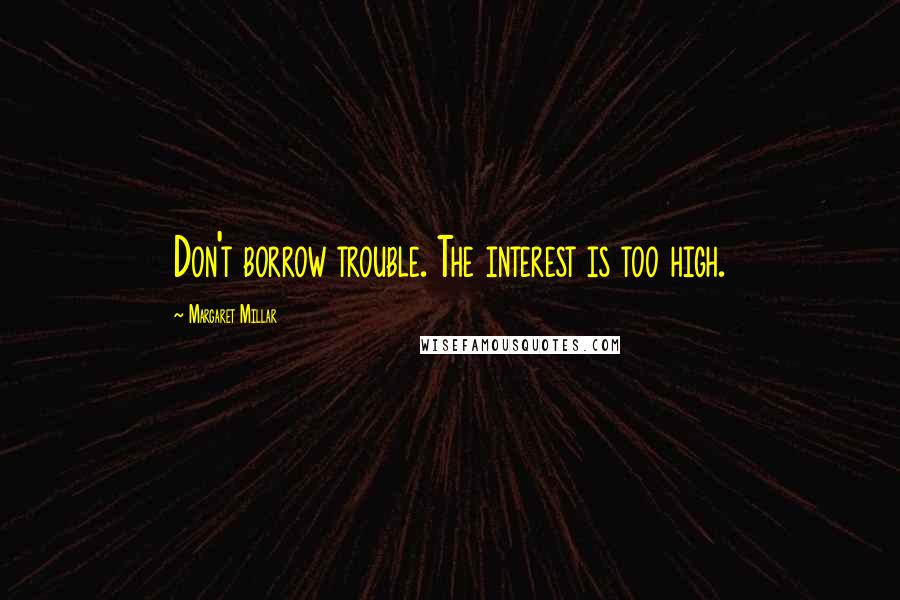 Margaret Millar Quotes: Don't borrow trouble. The interest is too high.