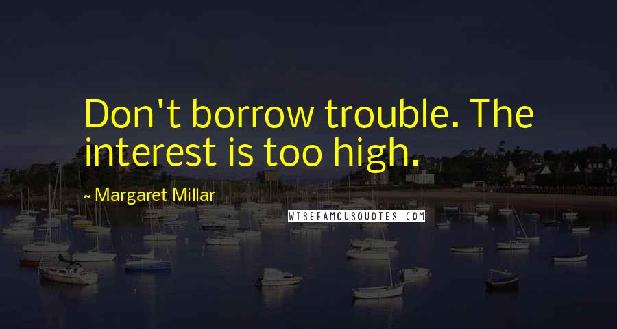 Margaret Millar Quotes: Don't borrow trouble. The interest is too high.